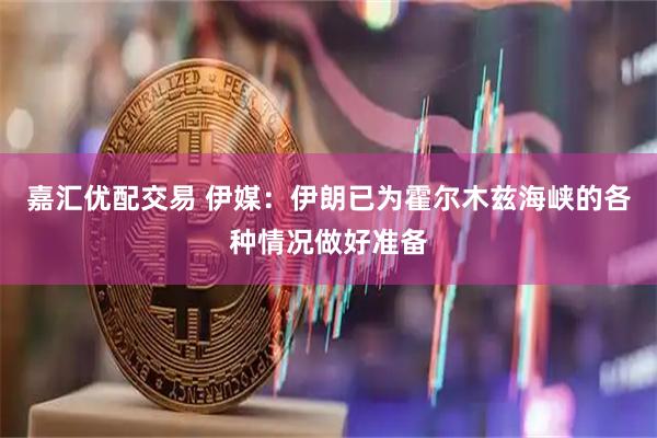 嘉汇优配交易 伊媒：伊朗已为霍尔木兹海峡的各种情况做好准备