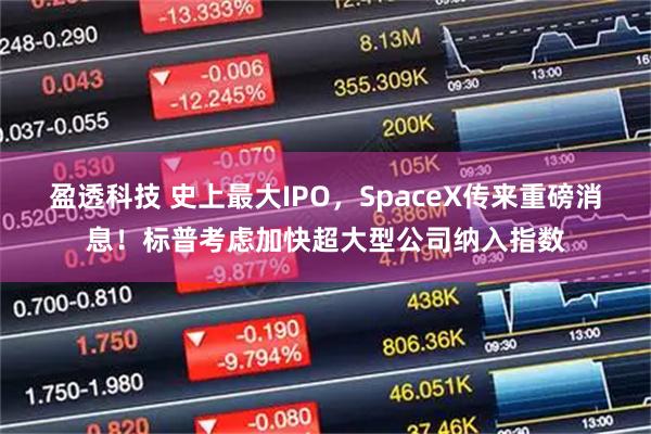 盈透科技 史上最大IPO，SpaceX传来重磅消息！标普考虑加快超大型公司纳入指数