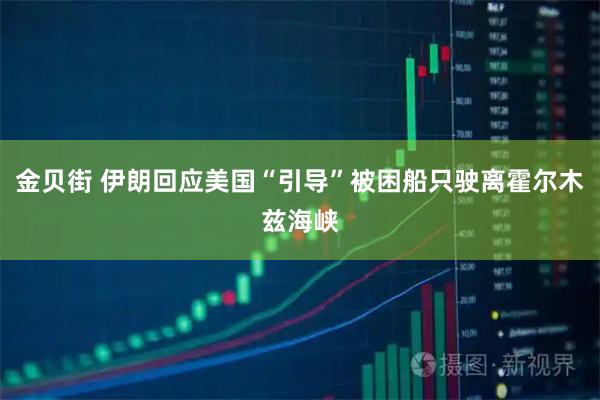 金贝街 伊朗回应美国“引导”被困船只驶离霍尔木兹海峡