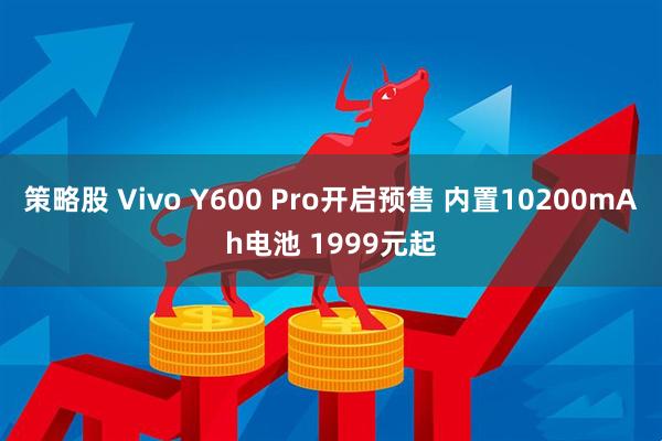 策略股 Vivo Y600 Pro开启预售 内置10200mAh电池 1999元起