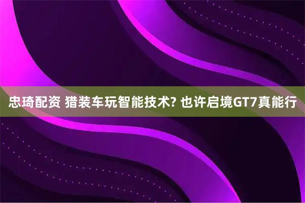 忠琦配资 猎装车玩智能技术? 也许启境GT7真能行